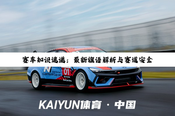 今日科普|bwin官网登录入口: 赛车知识速递：最新旗语解析与赛道安全热点全览
