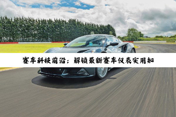 赛车科技前沿：解锁最新赛车仪表实用知识，引领极速驾驶新风尚
