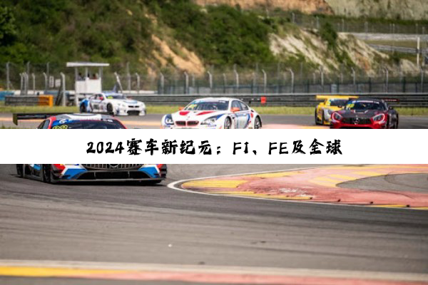 今日科普|2024赛车新纪元：F1、FE及全球热门赛事知识大揭秘