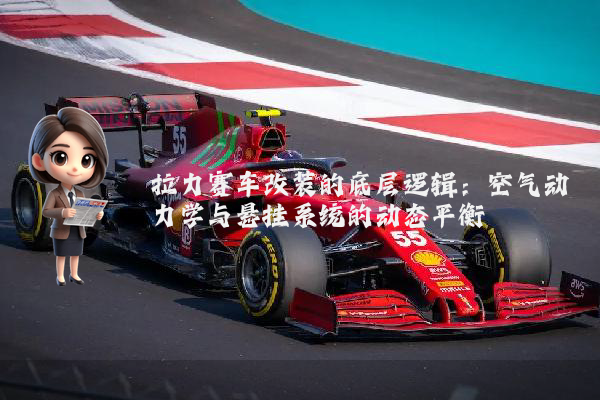 拉力赛车改装的底层逻辑：空气动力学与悬挂系统的动态平衡