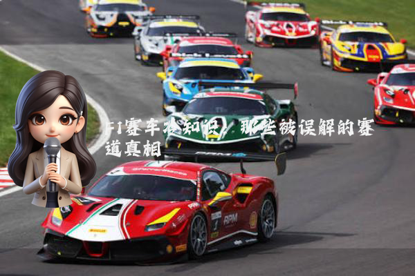 F1赛车冷知识：那些被误解的赛道真相