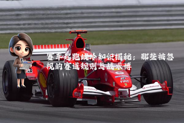 赛车起跑线冷知识揭秘：那些被忽视的赛道规则与战术博弈